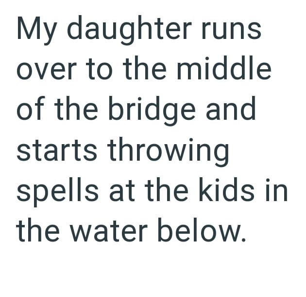 My daughter runs over to the middle of the bridge and starts throwing spells at the kids in the water below.
