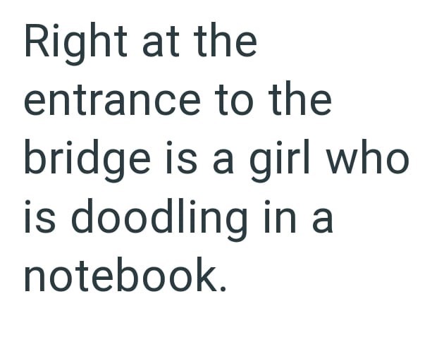 Right at the entrance to the bridge is a girl who is doodling in a notebook.