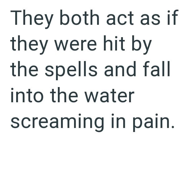 They both act as if they were hit by the spells and fall into the water screaming in pain.