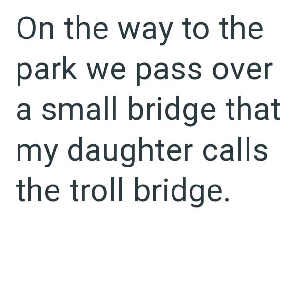 On the way to the park we pass over a small bridge that my daughter calls the troll bridge.
