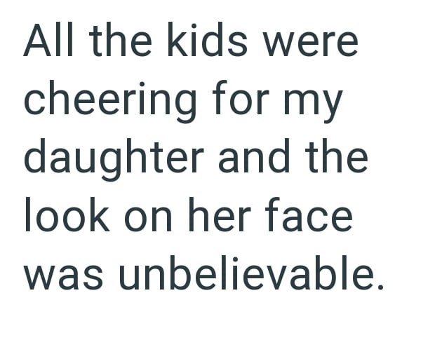 All the kids were cheering for my daughter and the look on her face was unbelievable.