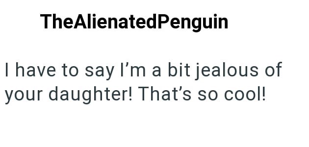 The AlienatedPenguin I have to say I'm a bit jealous of your daughter! That's so cool!