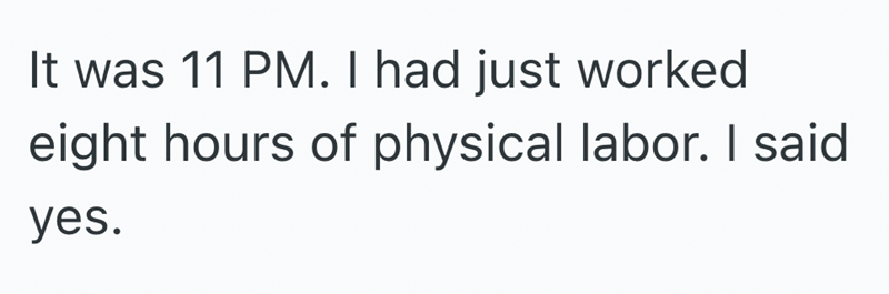 It was 11 PM. I had just worked eight hours of physical labor. I said yes.