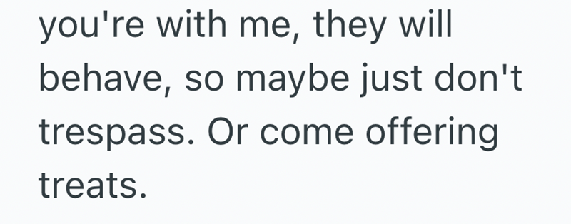 you're with me, they will behave, so maybe just don't trespass. Or come offering treats.
