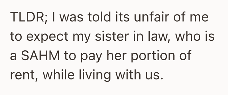 TLDR; I was told its unfair of me to expect my sister in law, who is a SAHM to pay her portion of rent, while living with us.