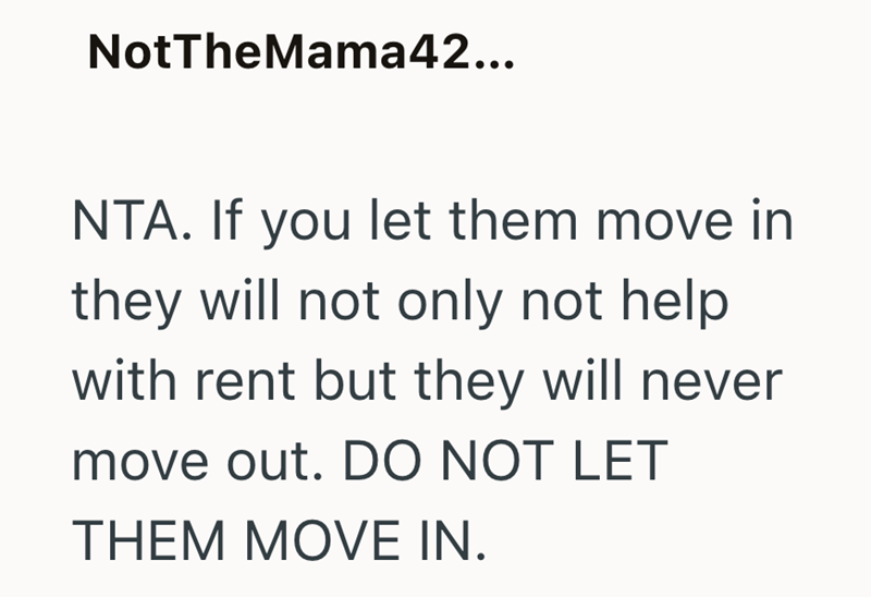 NotTheMama42... NTA. If you let them move in they will not only not help with rent but they will never move out. DO NOT LET THEM MOVE IN.