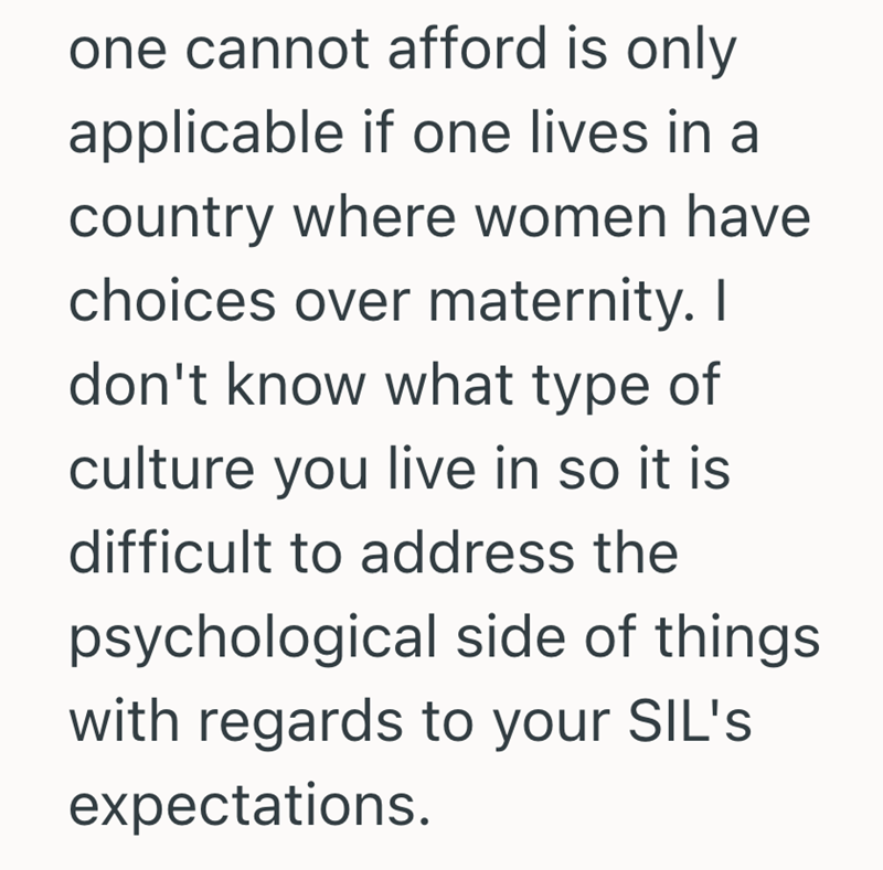 one cannot afford is only applicable if one lives in a country where women have choices over maternity. I don't know what type of culture you live in so it is difficult to address the psychological side of things. with regards to your SIL's expectations.