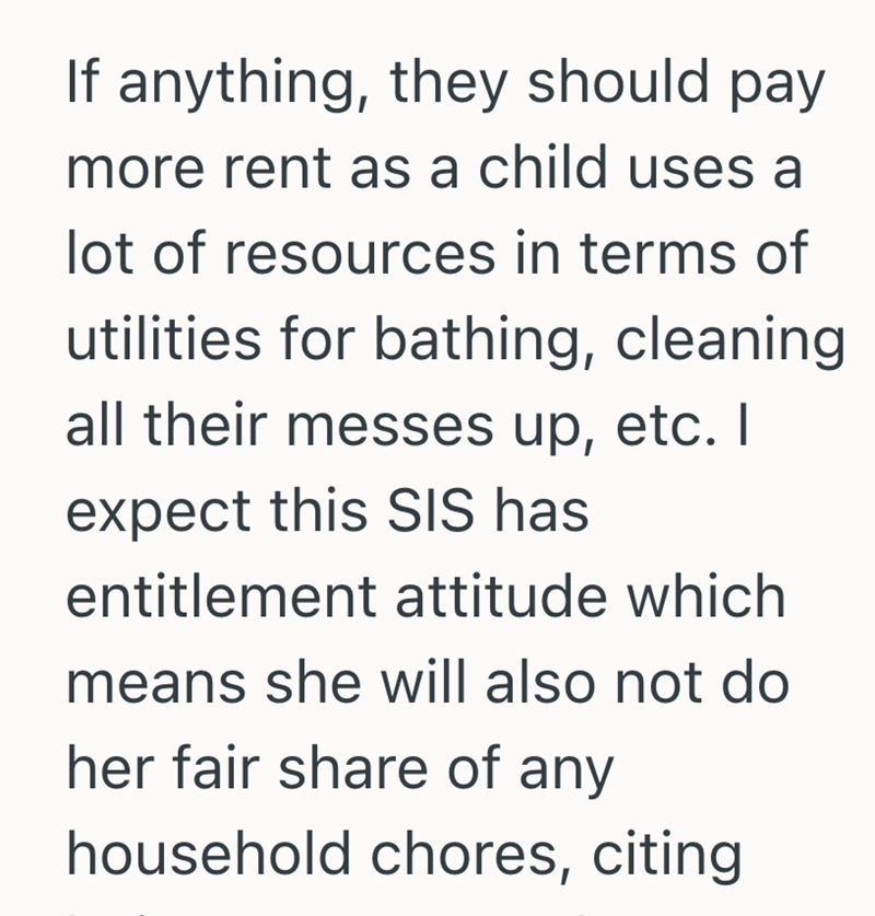 If anything, they should pay more rent as a child uses a lot of resources in terms of utilities for bathing, cleaning all their messes up, etc. I expect this SIS has entitlement attitude which means she will also not do her fair share of any household chores, citing