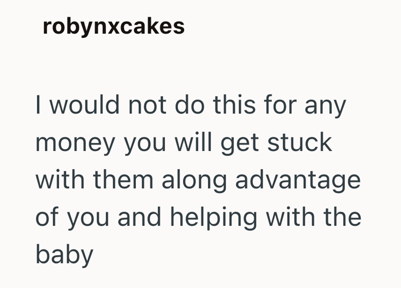 robynxcakes I would not do this for any money you will get stuck with them along advantage of you and helping with the baby
