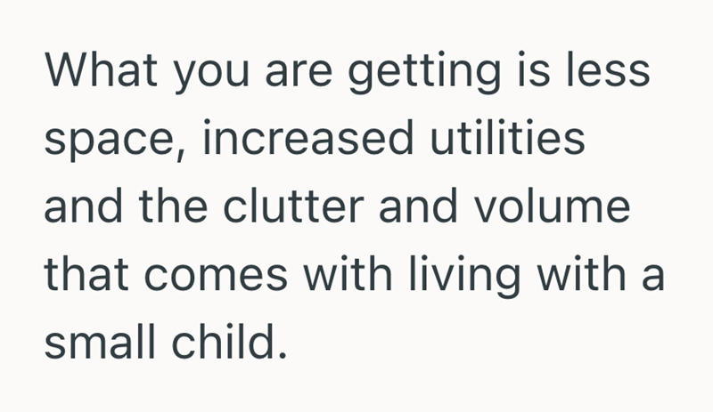 What you are getting is less space, increased utilities and the clutter and volume that comes with living with a small child.