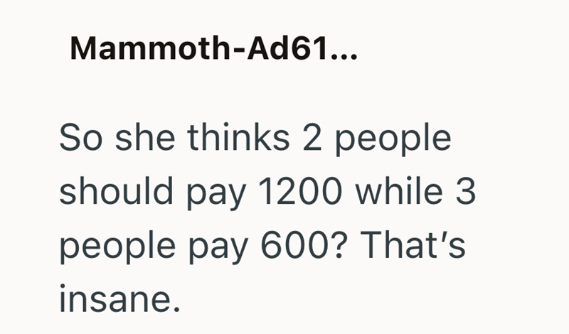 Mammoth-Ad61... So she thinks 2 people should pay 1200 while 3 people pay 600? That's insane.