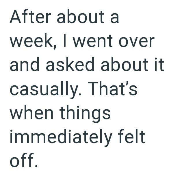 After about a week, I went over and asked about it casually. That's when things immediately felt off.
