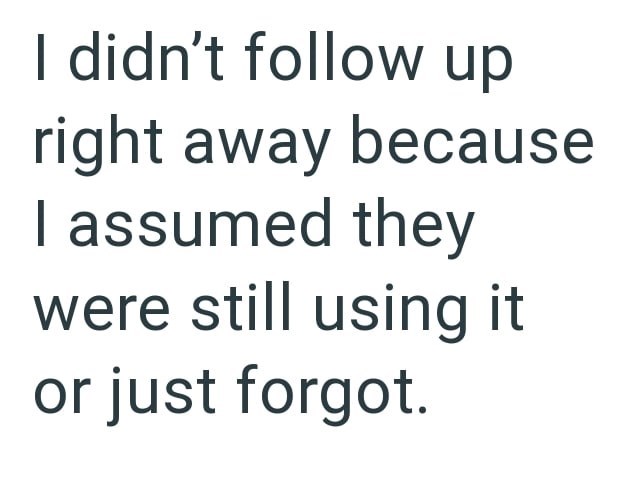 I didn't follow up right away because I assumed they were still using it or just forgot.