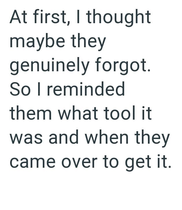 At first, I thought maybe they genuinely forgot. So I reminded them what tool it was and when they came over to get it.