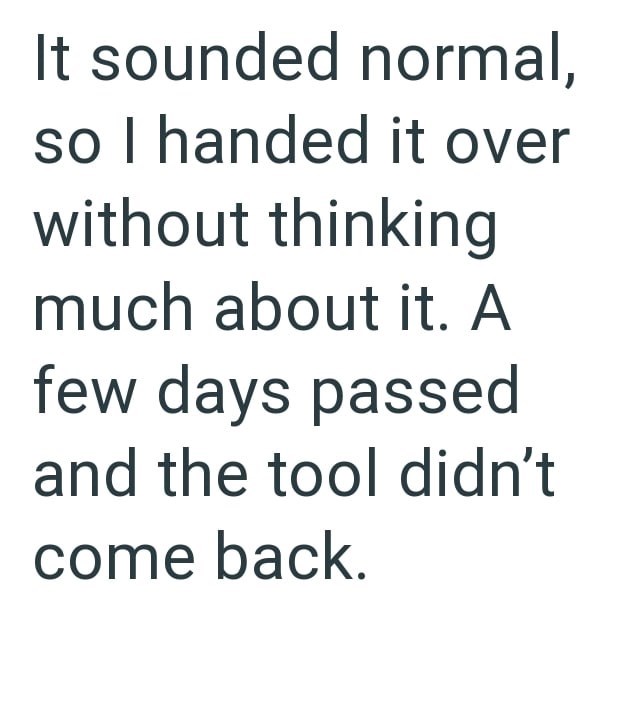 It sounded normal, so I handed it over without thinking much about it. A few days passed and the tool didn't come back.