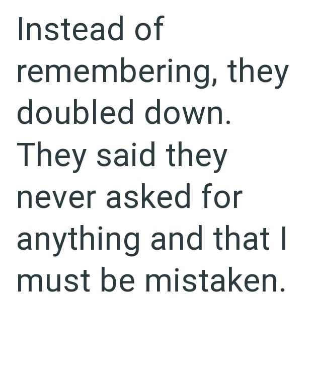 Instead of remembering, they doubled down. They said they never asked for anything and that I must be mistaken.