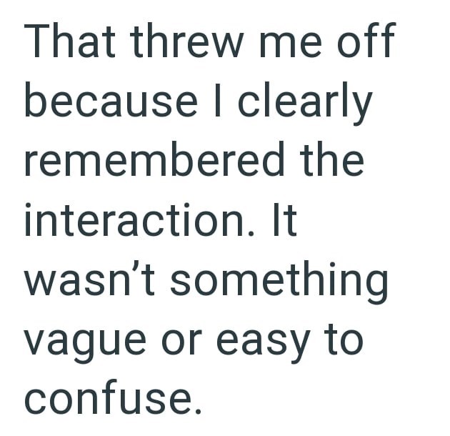 That threw me off because I clearly remembered the interaction. It wasn't something vague or easy to confuse.