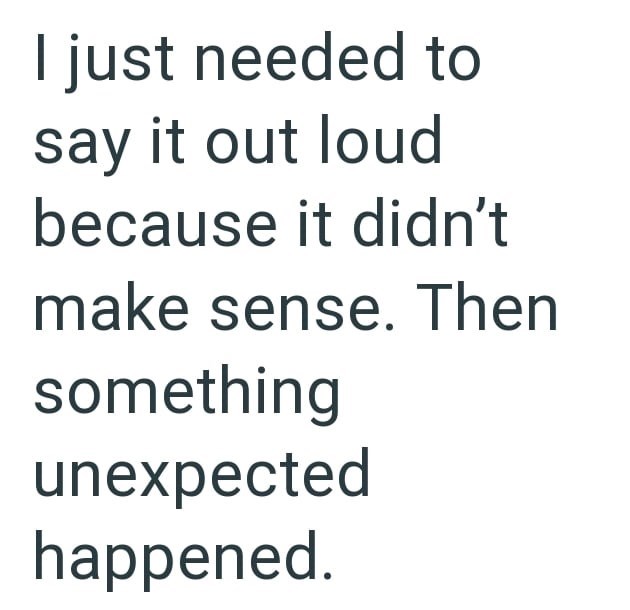 I just needed to say it out loud because it didn't make sense. Then something unexpected happened.