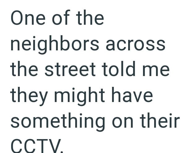 One of the neighbors across the street told me they might have something on their CCTV.