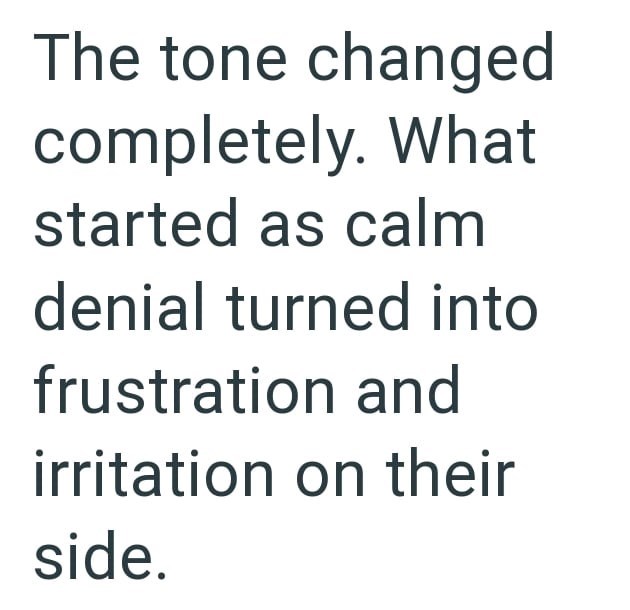 The tone changed completely. What started as calm denial turned into frustration and irritation on their side.