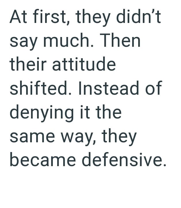 At first, they didn't say much. Then their attitude shifted. Instead of denying it the same way, they became defensive.