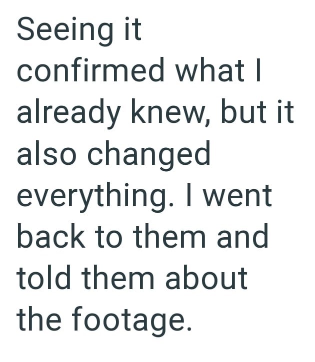 Seeing it confirmed what I already knew, but it also changed everything. I went back to them and told them about the footage.