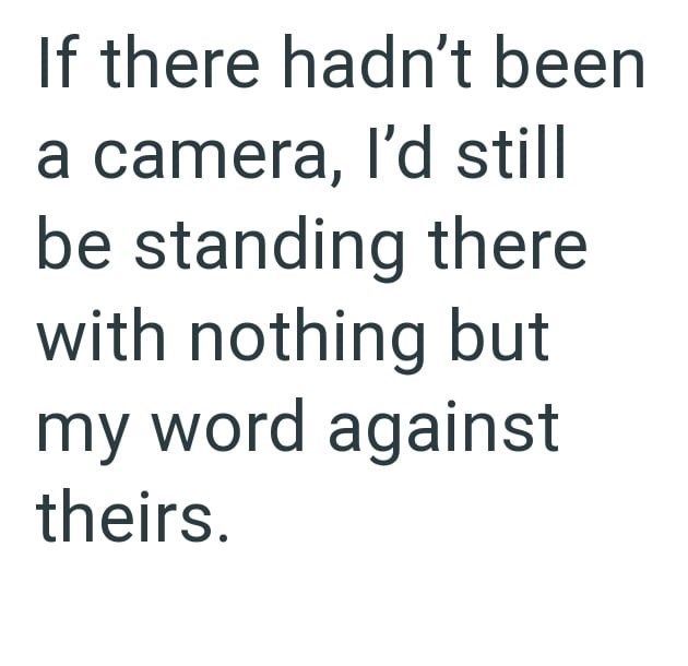 If there hadn't been a camera, I'd still be standing there with nothing but my word against theirs.