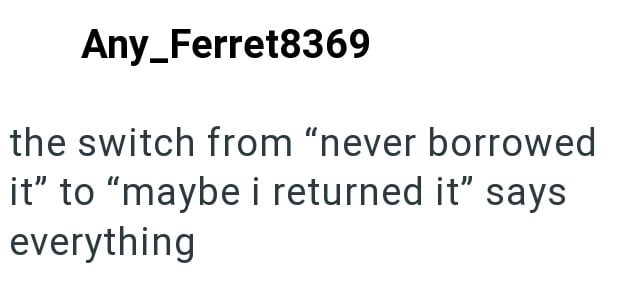 Any Ferret8369 the switch from "never borrowed it" to "maybe i returned it" says everything