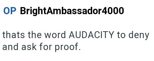 OP BrightAmbassador4000 thats the word AUDACITY to deny and ask for proof.