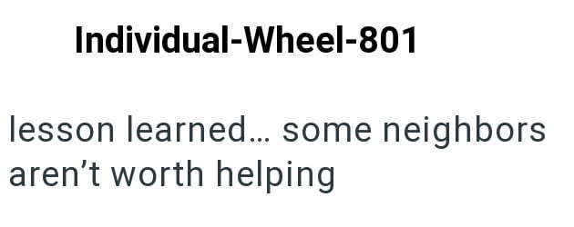 Individual-Wheel-801 lesson learned... some neighbors aren't worth helping