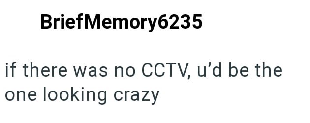 BriefMemory6235 if there was no CCTV, u'd be the one looking crazy