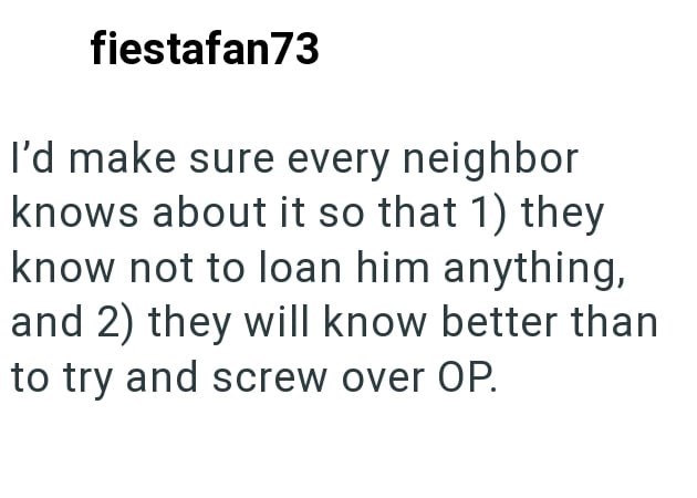 fiestafan73 I'd make sure every neighbor knows about it so that 1) they know not to loan him anything, and 2) they will know better than to try and screw over OP.