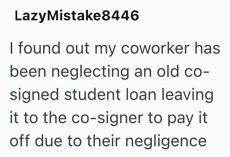 LazyMistake8446 I found out my coworker has been neglecting an old co- signed student loan leaving it to the co-signer to pay it off due to their negligence
