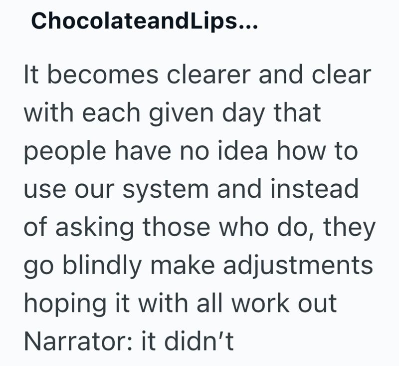 ChocolateandLips... It becomes clearer and clear with each given day that people have no idea how to use our system and instead of asking those who do, they go blindly make adjustments hoping it with all work out Narrator: it didn't
