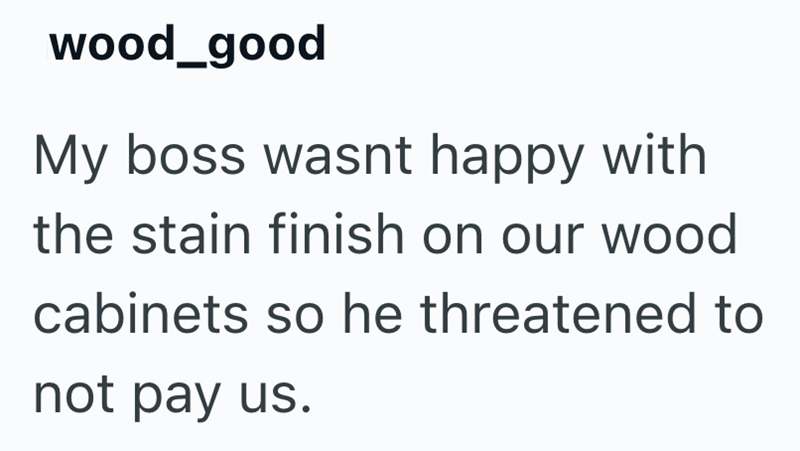 wood_good My boss wasnt happy with the stain finish on our wood cabinets so he threatened to not pay us.
