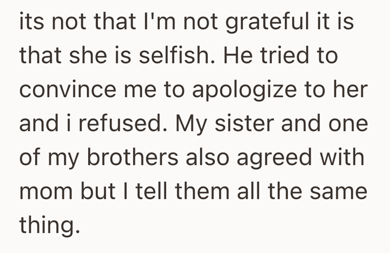 its not that I'm not grateful it is that she is selfish. He tried to convince me to apologize to her and i refused. My sister and one of my brothers also agreed with mom but I tell them all the same thing.
