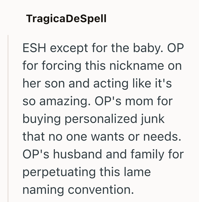 Tragica DeSpell ESH except for the baby. OP for forcing this nickname on her son and acting like it's so amazing. OP's mom for buying personalized junk that no one wants or needs. OP's husband and family for perpetuating this lame naming convention.