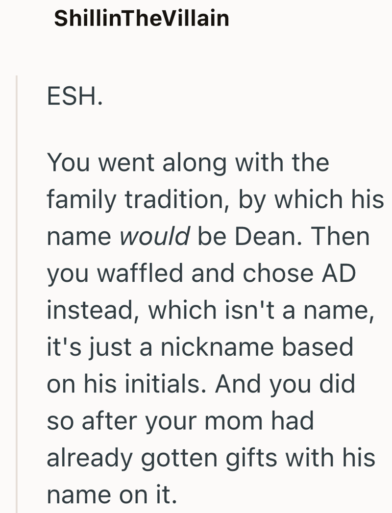 ShillinTheVillain ESH. You went along with the family tradition, by which his name would be Dean. Then you waffled and chose AD instead, which isn't a name, it's just a nickname based on his initials. And you did so after your mom had already gotten gifts with his name on it.