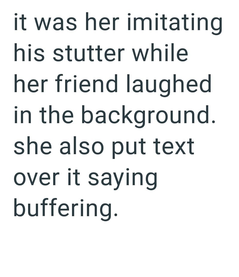 it was her imitating his stutter while her friend laughed in the background. she also put text over it saying buffering.