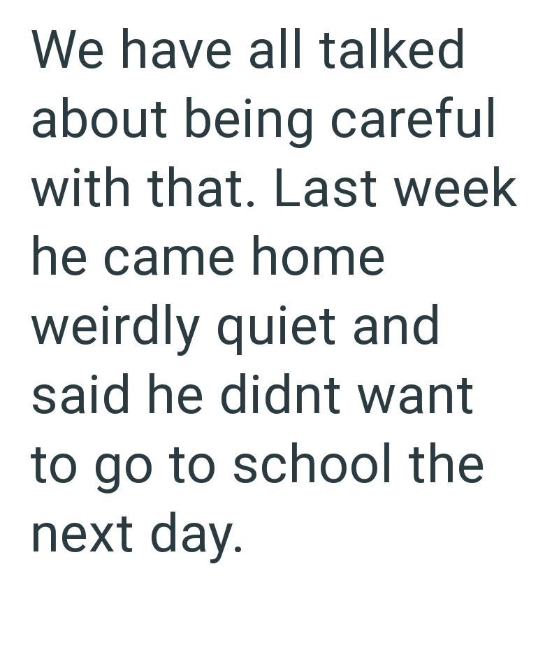 We have all talked about being careful with that. Last week he came home weirdly quiet and said he didnt want to go to school the next day.