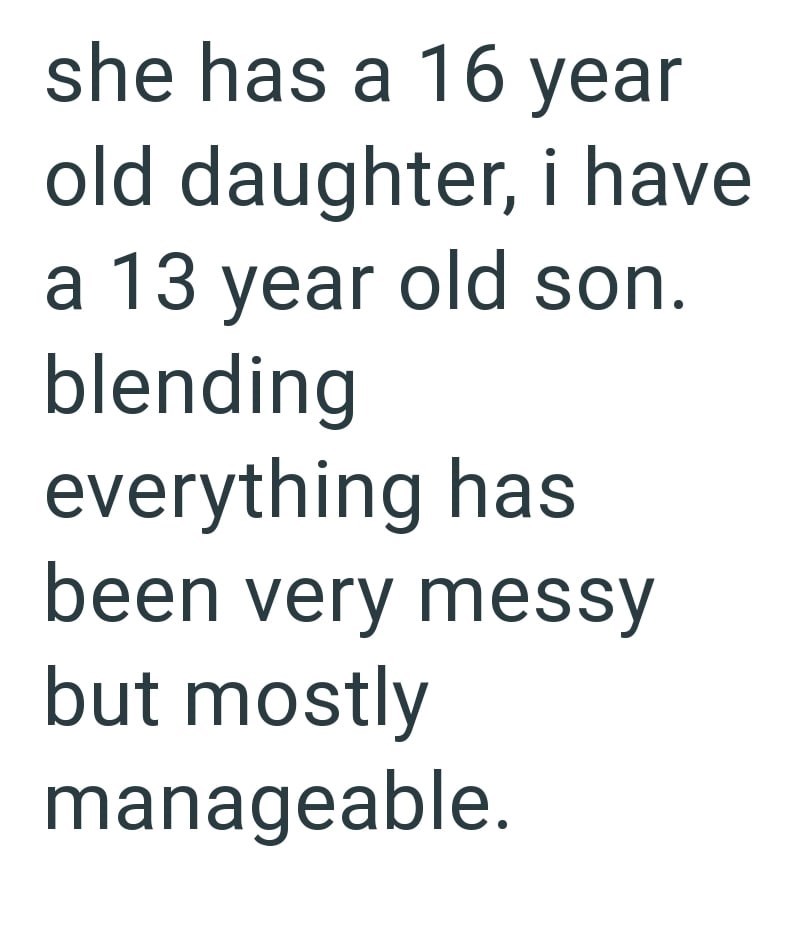 she has a 16 year old daughter, i have a 13 year old son. blending everything has been very messy but mostly manageable.
