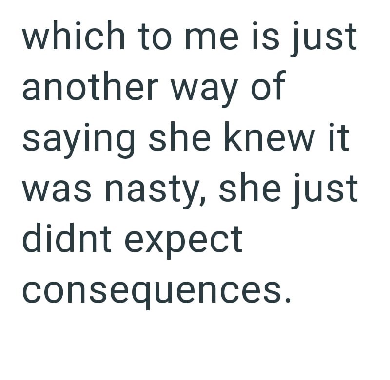 which to me is just another way of saying she knew it was nasty, she just didnt expect consequences.