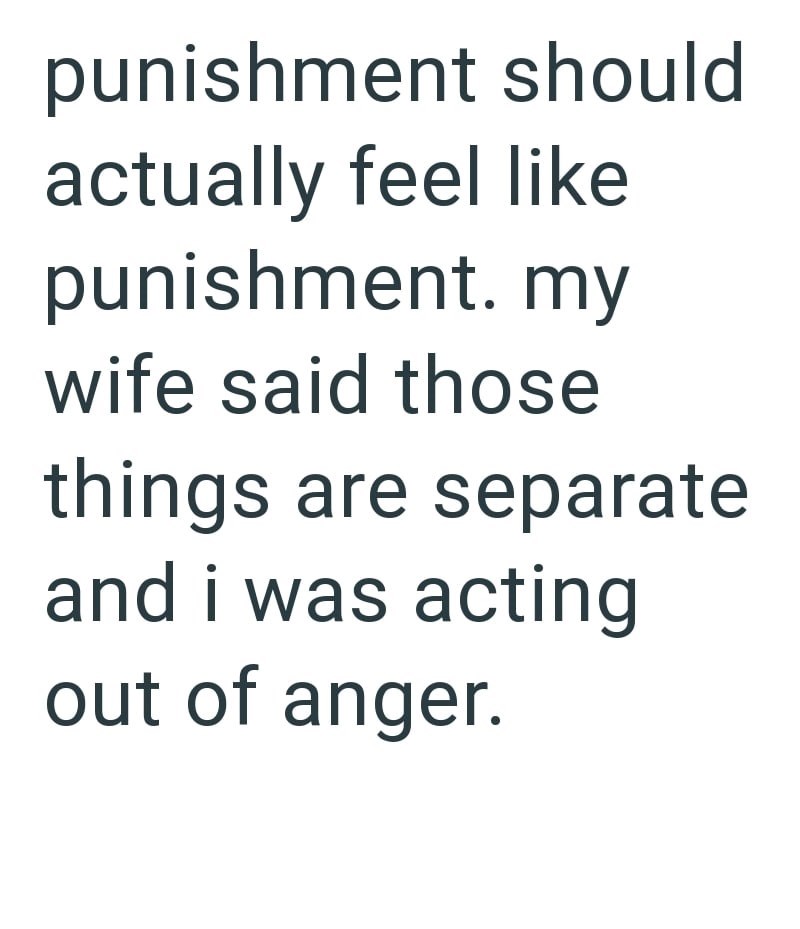 punishment should actually feel like punishment. my wife said those things are separate and i was acting out of anger.