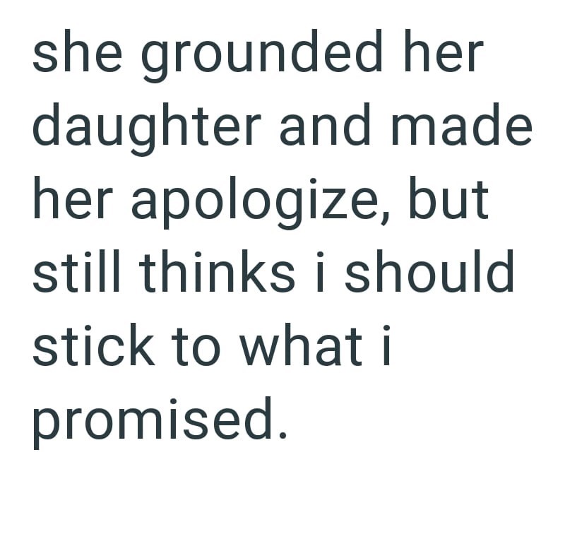 she grounded her daughter and made her apologize, but still thinks i should stick to what i promised.