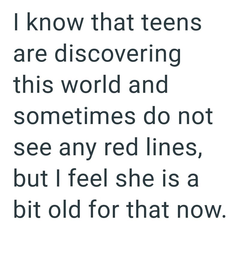 I know that teens are discovering this world and sometimes do not see any red lines, but I feel she is a bit old for that now.