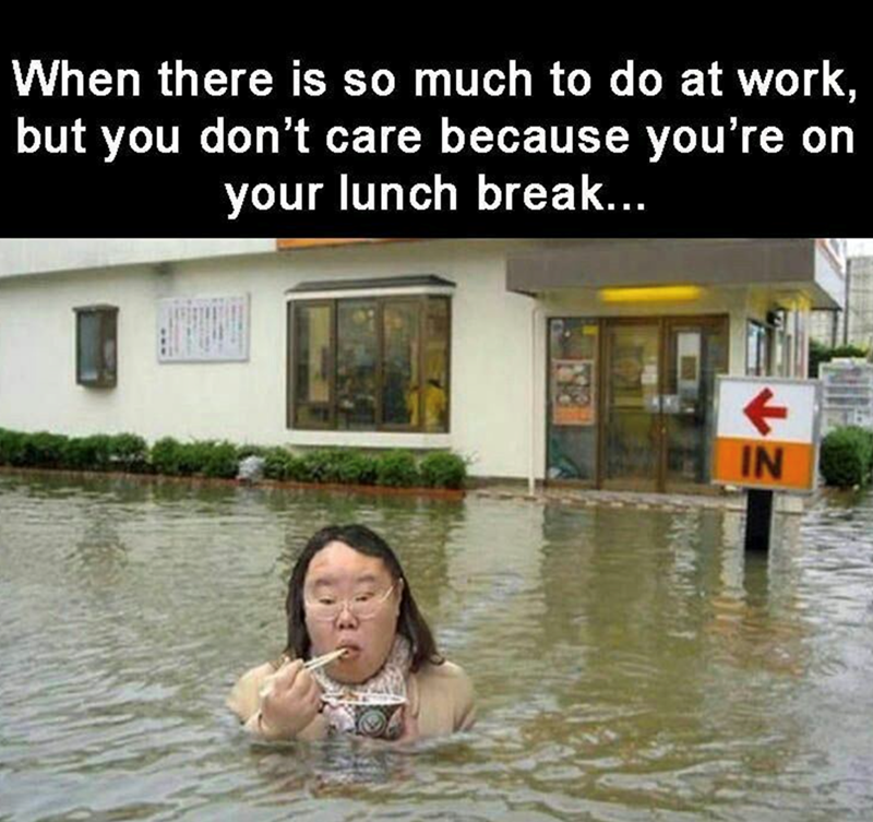When there is so much to do at work, but you don't care because you're on your lunch break... IN