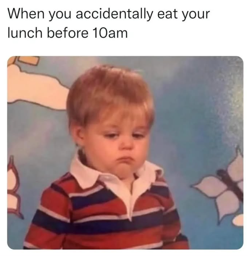 When you accidentally eat your lunch before 10am