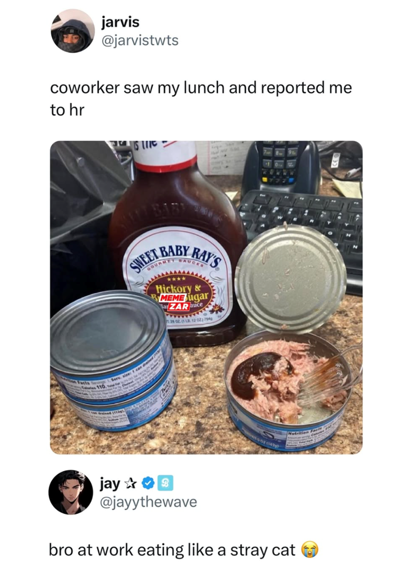 jarvis @jarvistwts coworker saw my lunch and reported me to hr IS LIKE SWEET BABY RAY'S GOURMET SAUCER **** Hickory & MEME ugar aZAR auce T28 02 (1 LB. 12 02) 7949 Facts Servings 1. Serv, size: 1 can Cs 110, T Nutrition Facts jay✰✰ @jayythewave bro at work eating like a stray cat ☐