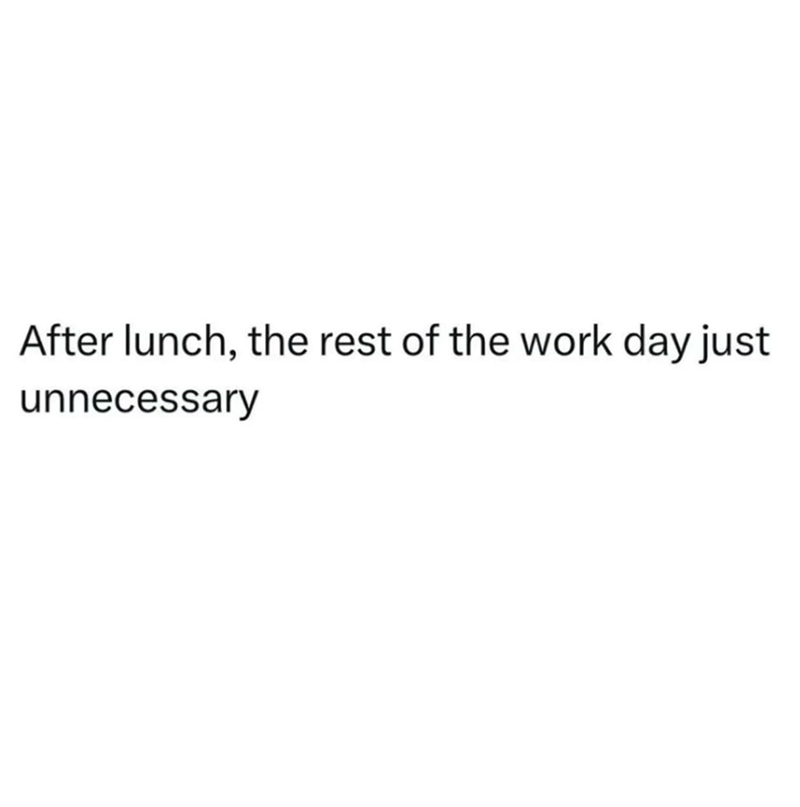 After lunch, the rest of the work day just unnecessary