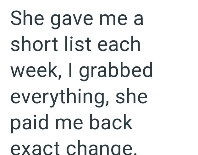 She gave me a short list each week, I grabbed everything, she paid me back exact change.